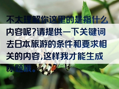 不太理解你这里的是指什么内容呢？请提供一下关键词去日本旅游的条件和要求相关的内容，这样我才能生成标题哦。