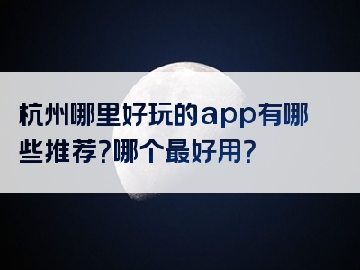 杭州哪里好玩的app有哪些推荐？哪个最好用？