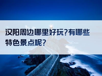 汉阳周边哪里好玩？有哪些特色景点呢？