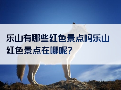 乐山有哪些红色景点吗乐山红色景点在哪呢？
