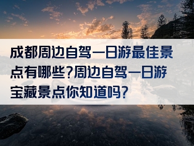 成都周边自驾一日游最佳景点有哪些？周边自驾一日游宝藏景点你知道吗？