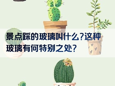 景点踩的玻璃叫什么？这种玻璃有何特别之处？