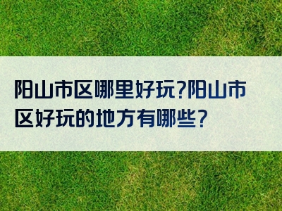 阳山市区哪里好玩？阳山市区好玩的地方有哪些？