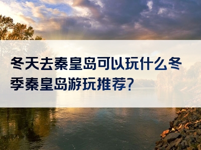 冬天去秦皇岛可以玩什么冬季秦皇岛游玩推荐？