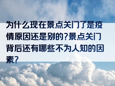 为什么现在景点关门了是疫情原因还是别的？景点关门背后还有哪些不为人知的因素？