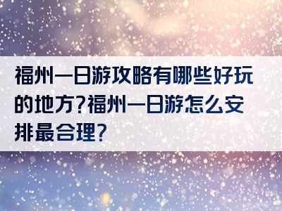 福州一日游攻略有哪些好玩的地方？福州一日游怎么安排最合理？