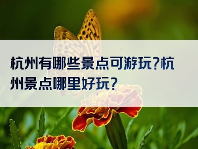 杭州有哪些景点可游玩？杭州景点哪里好玩？