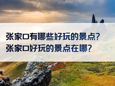 张家口有哪些好玩的景点？张家口好玩的景点在哪？