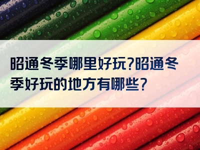 昭通冬季哪里好玩？昭通冬季好玩的地方有哪些？