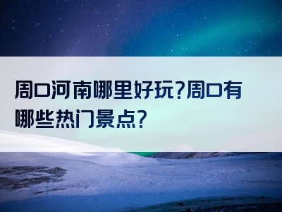 周口河南哪里好玩？周口有哪些热门景点？