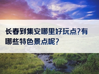 长春到集安哪里好玩点？有哪些特色景点呢？