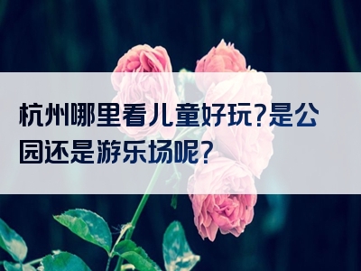 杭州哪里看儿童好玩？是公园还是游乐场呢？