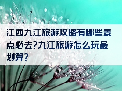 江西九江旅游攻略有哪些景点必去？九江旅游怎么玩最划算？