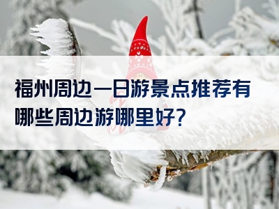 福州周边一日游景点推荐有哪些周边游哪里好？