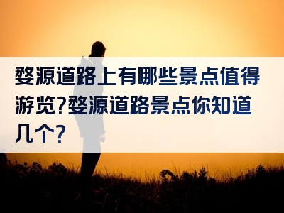 婺源道路上有哪些景点值得游览？婺源道路景点你知道几个？