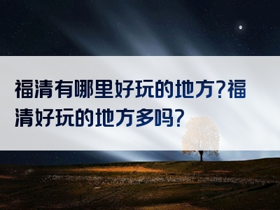 福清有哪里好玩的地方？福清好玩的地方多吗？