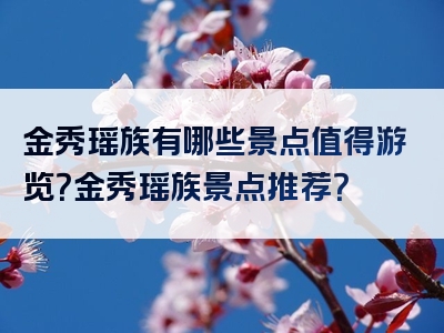 金秀瑶族有哪些景点值得游览？金秀瑶族景点推荐？