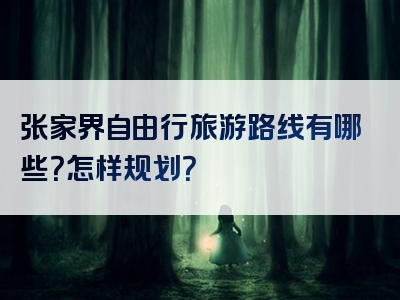 张家界自由行旅游路线有哪些？怎样规划？