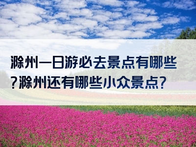 滁州一日游必去景点有哪些？滁州还有哪些小众景点？