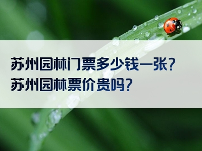 苏州园林门票多少钱一张？苏州园林票价贵吗？