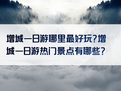 增城一日游哪里最好玩？增城一日游热门景点有哪些？
