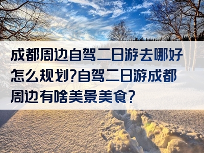 成都周边自驾二日游去哪好怎么规划？自驾二日游成都周边有啥美景美食？