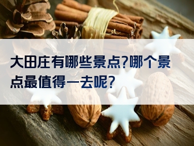 大田庄有哪些景点？哪个景点最值得一去呢？