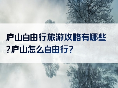 庐山自由行旅游攻略有哪些？庐山怎么自由行？