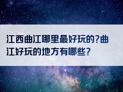 江西曲江哪里最好玩的？曲江好玩的地方有哪些？