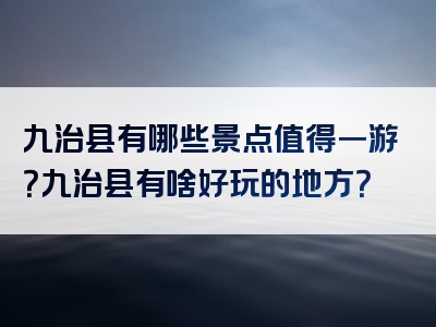 九治县有哪些景点值得一游？九治县有啥好玩的地方？