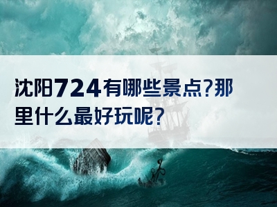 沈阳724有哪些景点？那里什么最好玩呢？