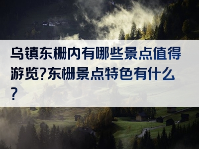 乌镇东栅内有哪些景点值得游览？东栅景点特色有什么？