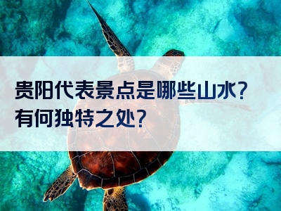 贵阳代表景点是哪些山水？有何独特之处？