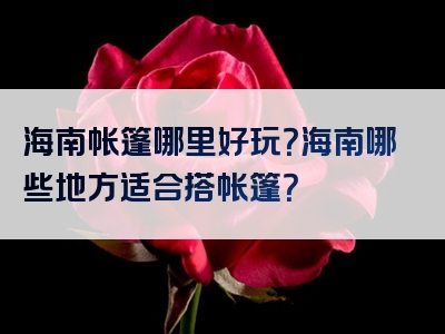 海南帐篷哪里好玩？海南哪些地方适合搭帐篷？