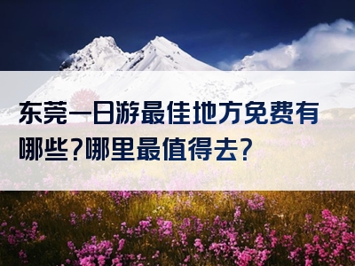东莞一日游最佳地方免费有哪些？哪里最值得去？