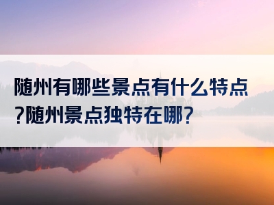 随州有哪些景点有什么特点？随州景点独特在哪？