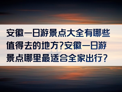 安徽一日游景点大全有哪些值得去的地方？安徽一日游景点哪里最适合全家出行？