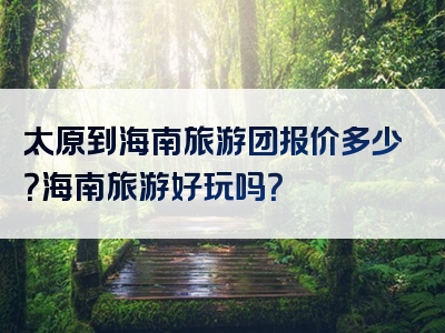 太原到海南旅游团报价多少？海南旅游好玩吗？