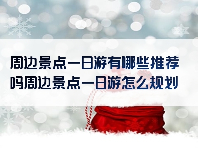 周边景点一日游有哪些推荐吗周边景点一日游怎么规划
