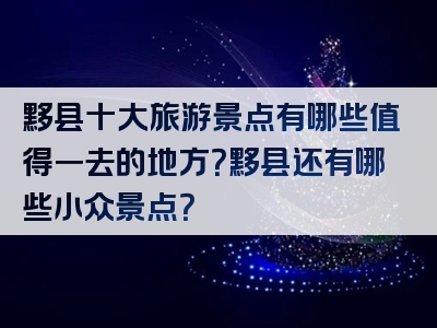 黟县十大旅游景点有哪些值得一去的地方？黟县还有哪些小众景点？