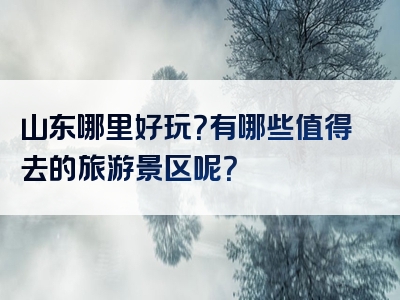 山东哪里好玩？有哪些值得去的旅游景区呢？