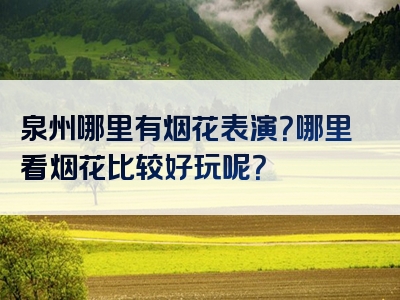 泉州哪里有烟花表演？哪里看烟花比较好玩呢？