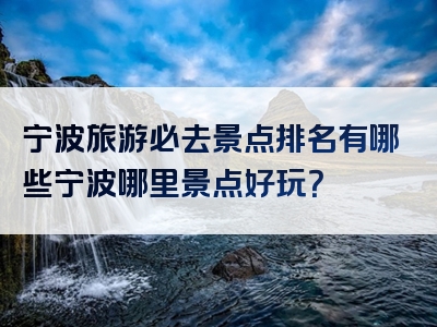 宁波旅游必去景点排名有哪些宁波哪里景点好玩？