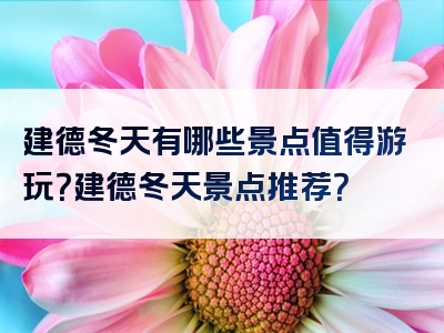 建德冬天有哪些景点值得游玩？建德冬天景点推荐？