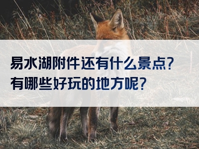 易水湖附件还有什么景点？有哪些好玩的地方呢？