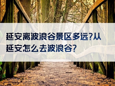 延安离波浪谷景区多远？从延安怎么去波浪谷？