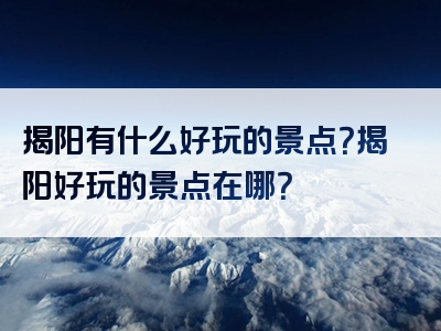 揭阳有什么好玩的景点？揭阳好玩的景点在哪？