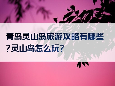 青岛灵山岛旅游攻略有哪些？灵山岛怎么玩？