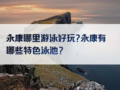 永康哪里游泳好玩？永康有哪些特色泳池？