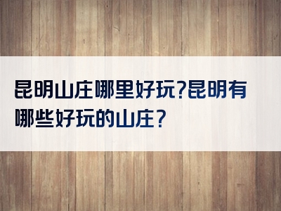 昆明山庄哪里好玩？昆明有哪些好玩的山庄？